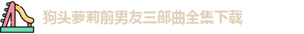 狗头萝莉前男友三部曲全集下载